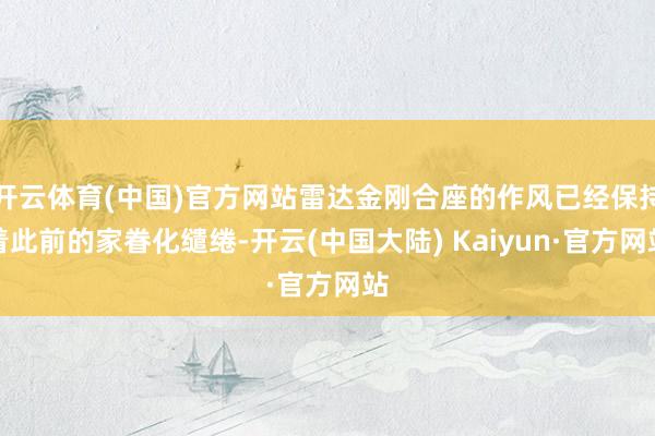 开云体育(中国)官方网站雷达金刚合座的作风已经保持着此前的家眷化缱绻-开云(中国大陆) Kaiyun·官方网站