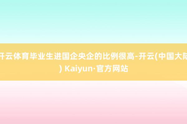 开云体育毕业生进国企央企的比例很高-开云(中国大陆) Kaiyun·官方网站