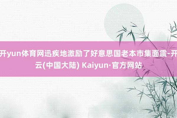 开yun体育网迅疾地激励了好意思国老本市集面震-开云(中国大陆) Kaiyun·官方网站