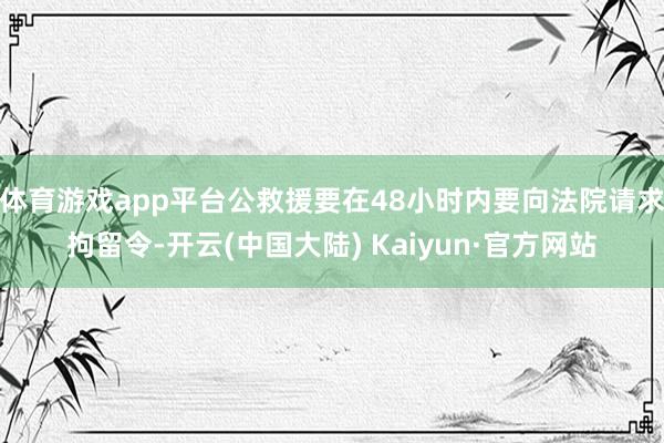 体育游戏app平台公救援要在48小时内要向法院请求拘留令-开云(中国大陆) Kaiyun·官方网站