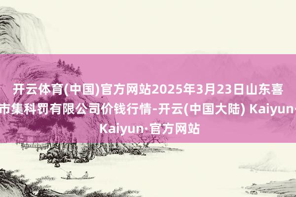 开云体育(中国)官方网站2025年3月23日山东喜地农家具市集科罚有限公司价钱行情-开云(中国大陆) Kaiyun·官方网站