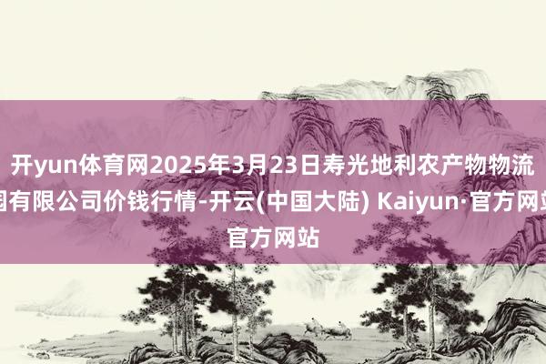 开yun体育网2025年3月23日寿光地利农产物物流园有限公司价钱行情-开云(中国大陆) Kaiyun·官方网站