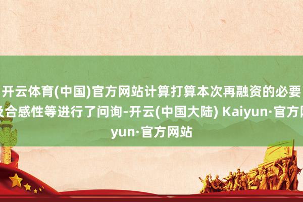开云体育(中国)官方网站计算打算本次再融资的必要性及合感性等进行了问询-开云(中国大陆) Kaiyun·官方网站