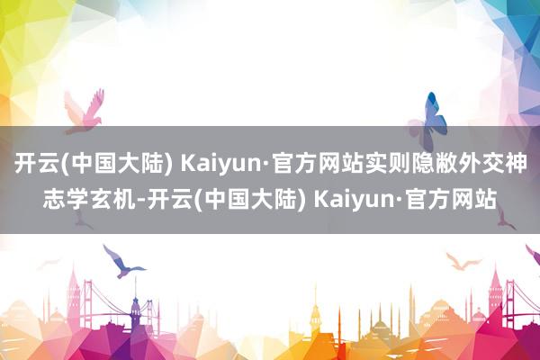开云(中国大陆) Kaiyun·官方网站实则隐敝外交神志学玄机-开云(中国大陆) Kaiyun·官方网站