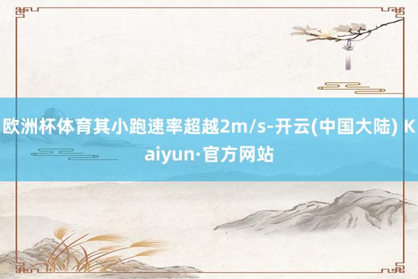 欧洲杯体育其小跑速率超越2m/s-开云(中国大陆) Kaiyun·官方网站