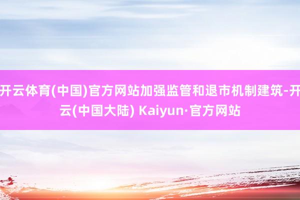 开云体育(中国)官方网站加强监管和退市机制建筑-开云(中国大陆) Kaiyun·官方网站