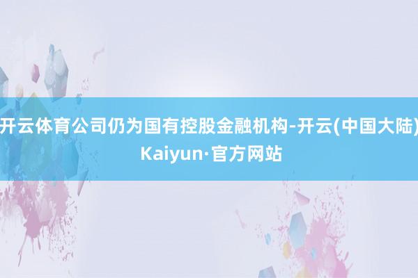 开云体育公司仍为国有控股金融机构-开云(中国大陆) Kaiyun·官方网站
